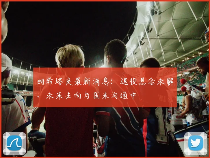 姆希塔良最新消息：退役悬念未解，未来去向与国米沟通中
