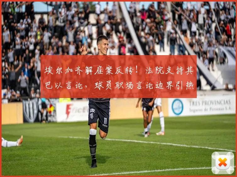 埃尔加齐解雇案反转!法院支持其巴以言论,球员职场言论边界引热议