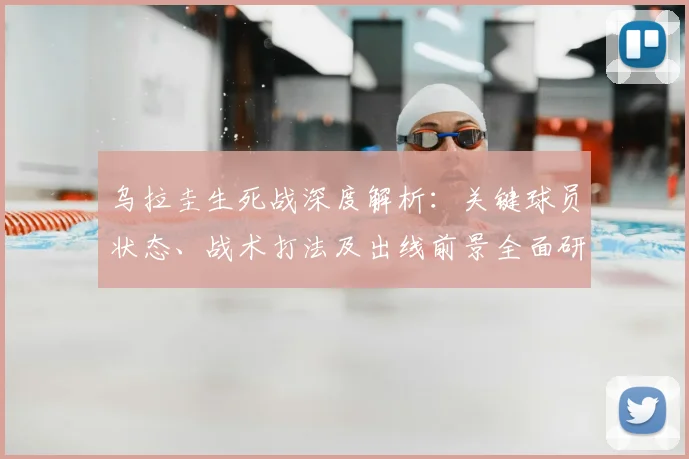 乌拉圭生死战深度解析:关键球员状态、战术打法及出线前景全面研判