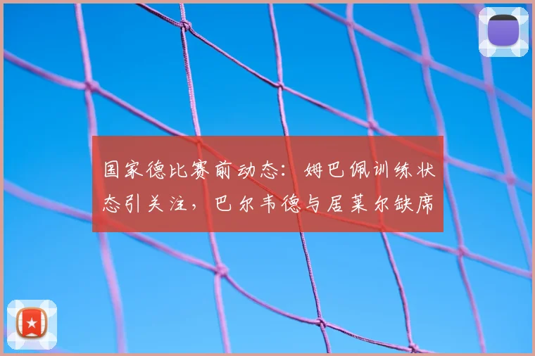 国家德比赛前动态：姆巴佩训练状态引关注，巴尔韦德与居莱尔缺席原因解析
