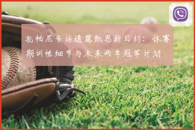 孔帕尼专访透露凯恩新目标:休赛期训练细节与未来两年冠军计划