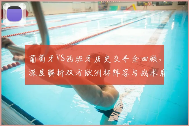 葡萄牙VS西班牙历史交手全回顾,深度解析双方欧洲杯阵容与战术看点