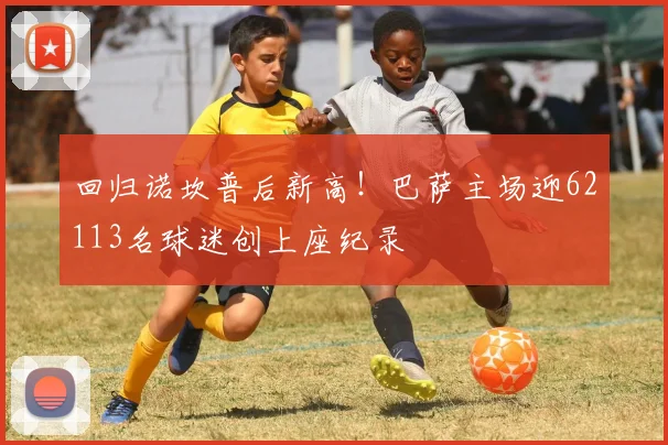 回归诺坎普后新高!巴萨主场迎62113名球迷创上座纪录
