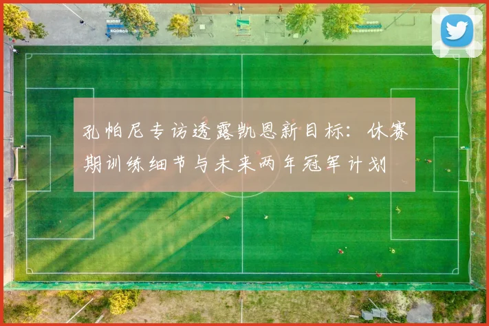 孔帕尼专访透露凯恩新目标:休赛期训练细节与未来两年冠军计划