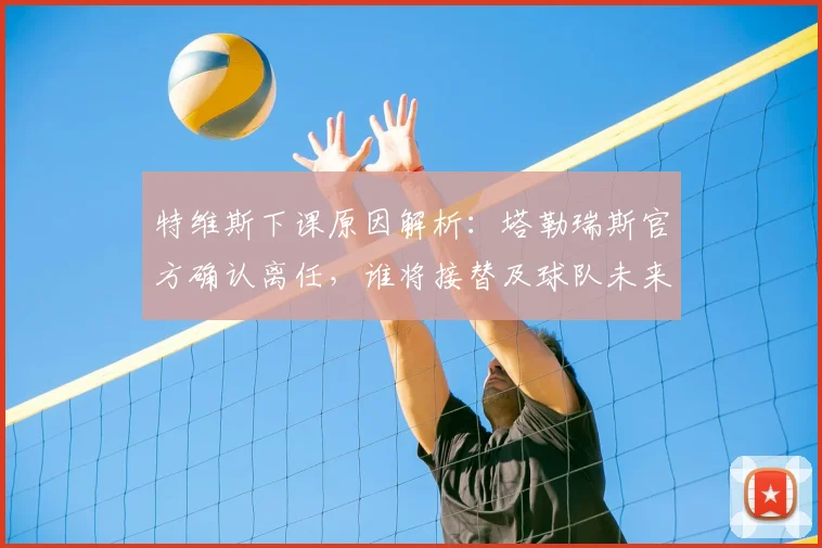特维斯下课原因解析：塔勒瑞斯官方确认离任，谁将接替及球队未来影响