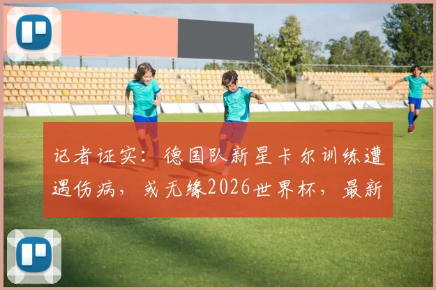 记者证实：德国队新星卡尔训练遭遇伤病，或无缘2026世界杯，最新伤情解读