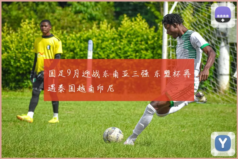 国足9月迎战东南亚三强 东盟杯再遇泰国越南印尼