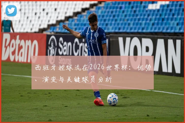 西班牙控球流在2026世界杯:优势、演变与关键球员分析