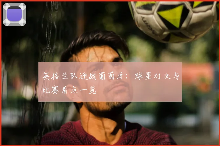 英格兰队迎战葡萄牙：球星对决与比赛看点一览