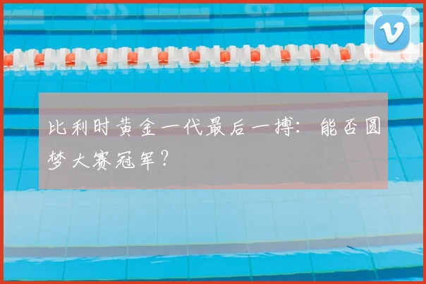 比利时黄金一代最后一搏:能否圆梦大赛冠军?