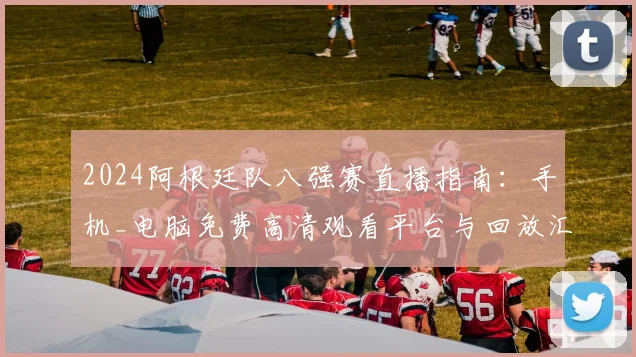 2024阿根廷队八强赛直播指南:手机_电脑免费高清观看平台与回放汇总