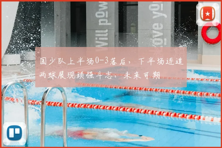 国少队上半场0-3落后，下半场连追两球展现顽强斗志，未来可期