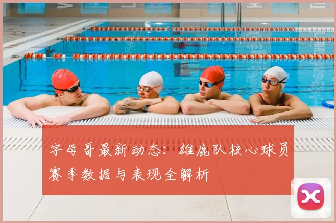 字母哥最新动态:雄鹿队核心球员赛季数据与表现全解析